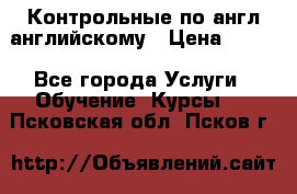 Контрольные по англ английскому › Цена ­ 300 - Все города Услуги » Обучение. Курсы   . Псковская обл.,Псков г.